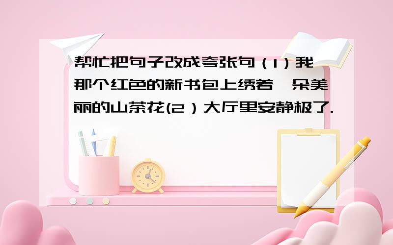 帮忙把句子改成夸张句（1）我那个红色的新书包上绣着一朵美丽的山茶花(2）大厅里安静极了.