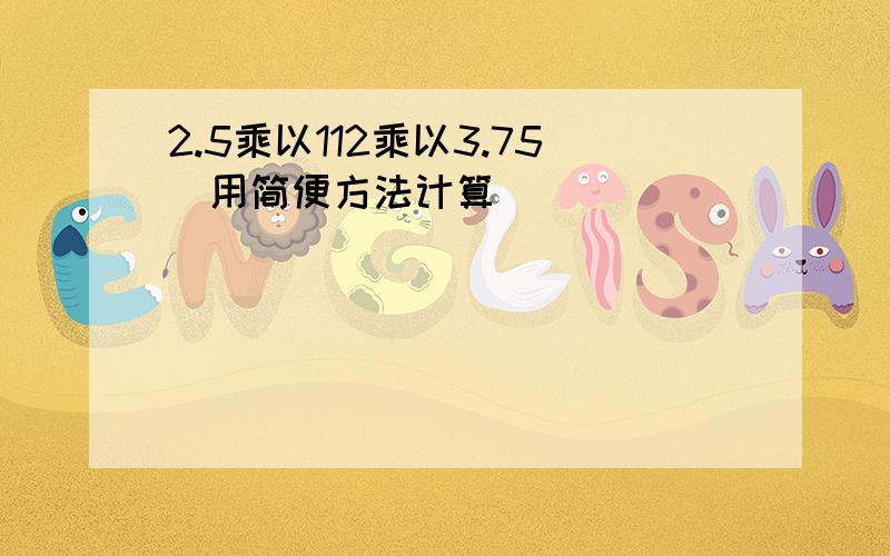 2.5乘以112乘以3.75（用简便方法计算）