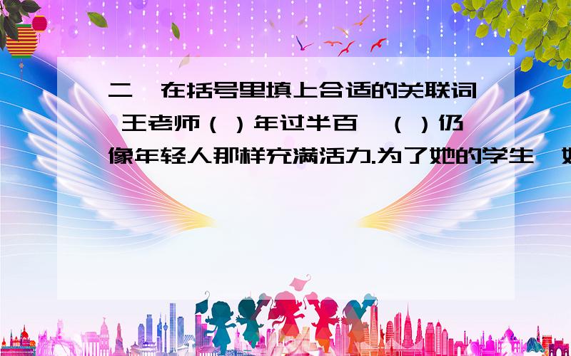 二、在括号里填上合适的关联词 王老师（）年过半百,（）仍像年轻人那样充满活力.为了她的学生,她几十年