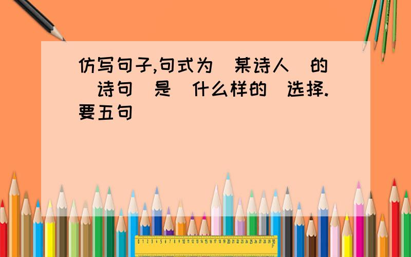 仿写句子,句式为(某诗人)的(诗句)是(什么样的)选择.要五句