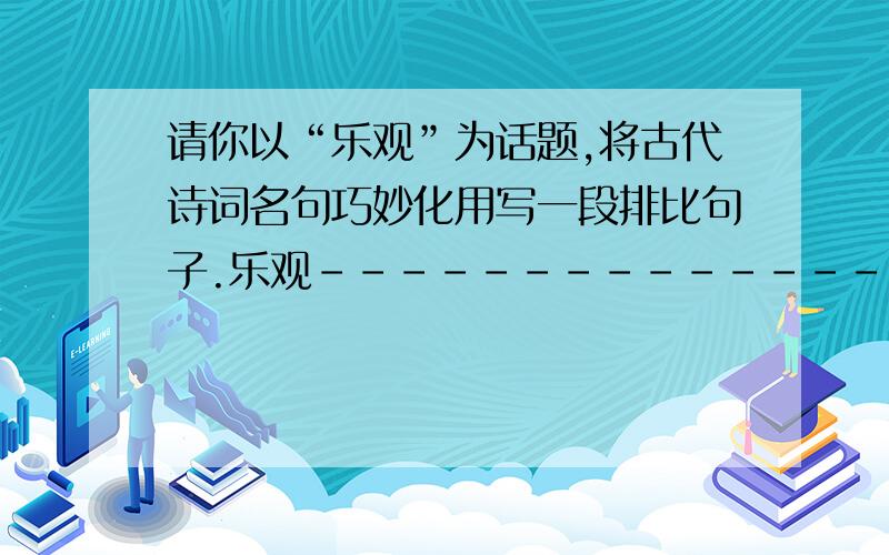 请你以“乐观”为话题,将古代诗词名句巧妙化用写一段排比句子.乐观------------------------------------乐观------------------------------------乐观------------------------------------