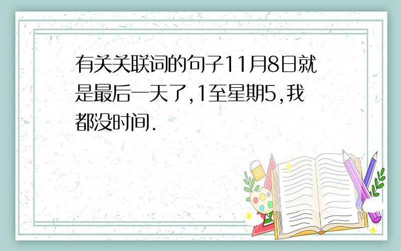 有关关联词的句子11月8日就是最后一天了,1至星期5,我都没时间.