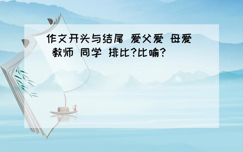 作文开头与结尾 爱父爱 母爱 教师 同学 排比?比喻?