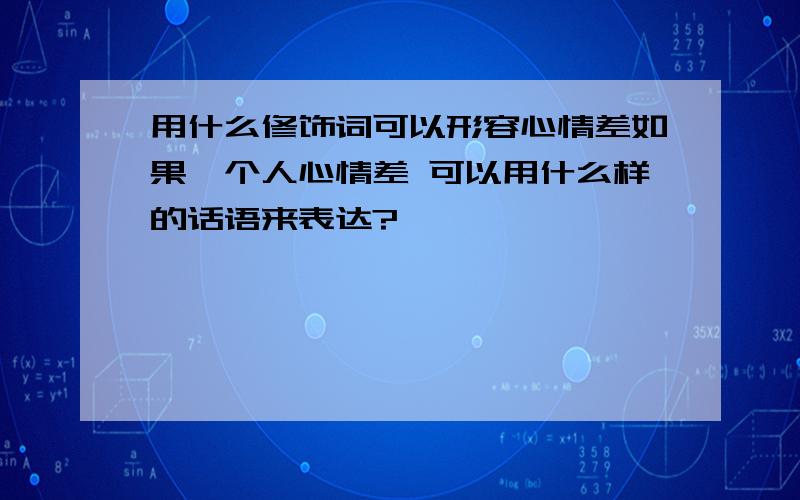 用什么修饰词可以形容心情差如果一个人心情差 可以用什么样的话语来表达?