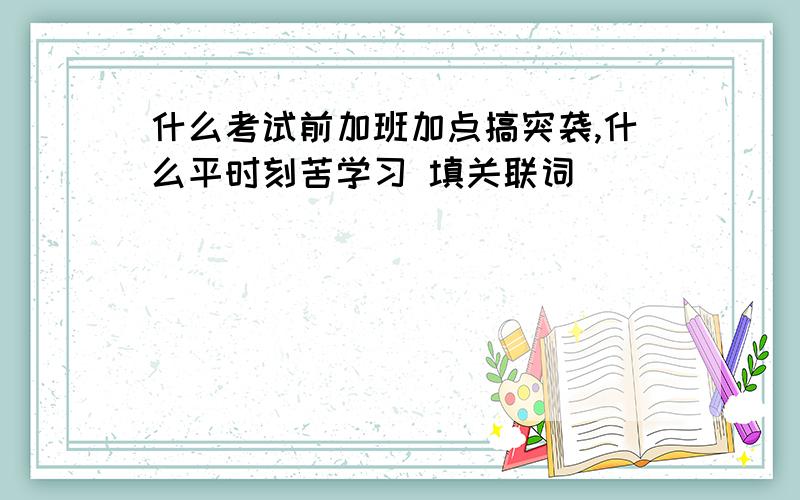 什么考试前加班加点搞突袭,什么平时刻苦学习 填关联词