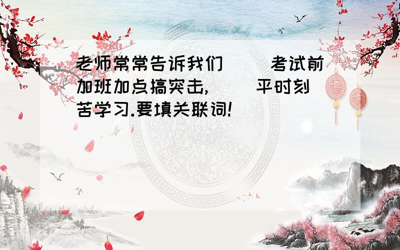 老师常常告诉我们（ ）考试前加班加点搞突击,（ ）平时刻苦学习.要填关联词!