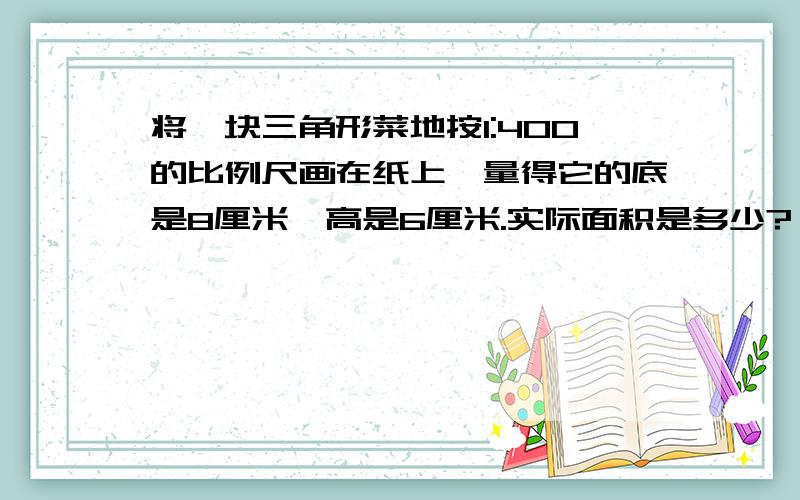 将一块三角形菜地按1:400的比例尺画在纸上,量得它的底是8厘米,高是6厘米.实际面积是多少?