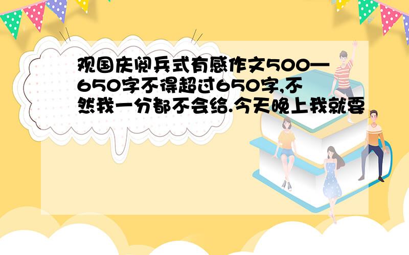 观国庆阅兵式有感作文500—650字不得超过650字,不然我一分都不会给.今天晚上我就要