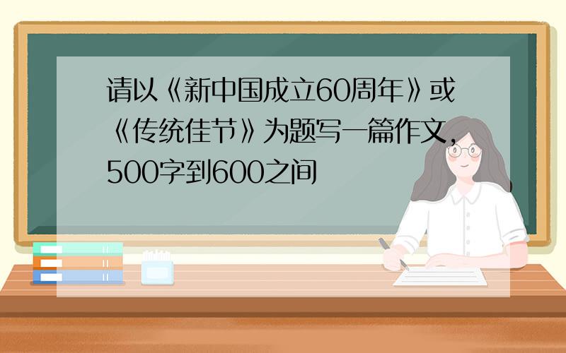 请以《新中国成立60周年》或《传统佳节》为题写一篇作文,500字到600之间