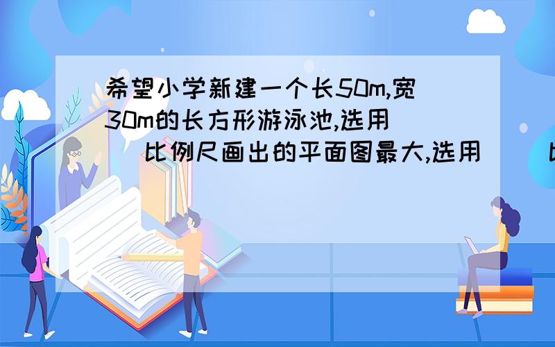 希望小学新建一个长50m,宽30m的长方形游泳池,选用（ ）比例尺画出的平面图最大,选用（ ）比例尺画出的平面图最小.A.1：1000    B.1:1500    C.1:500     D1:100