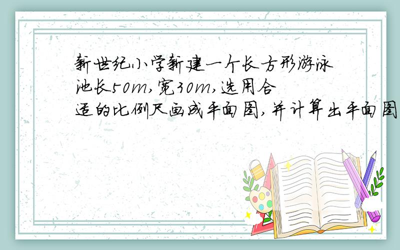 新世纪小学新建一个长方形游泳池长50m,宽30m,选用合适的比例尺画成平面图,并计算出平面图的面积.