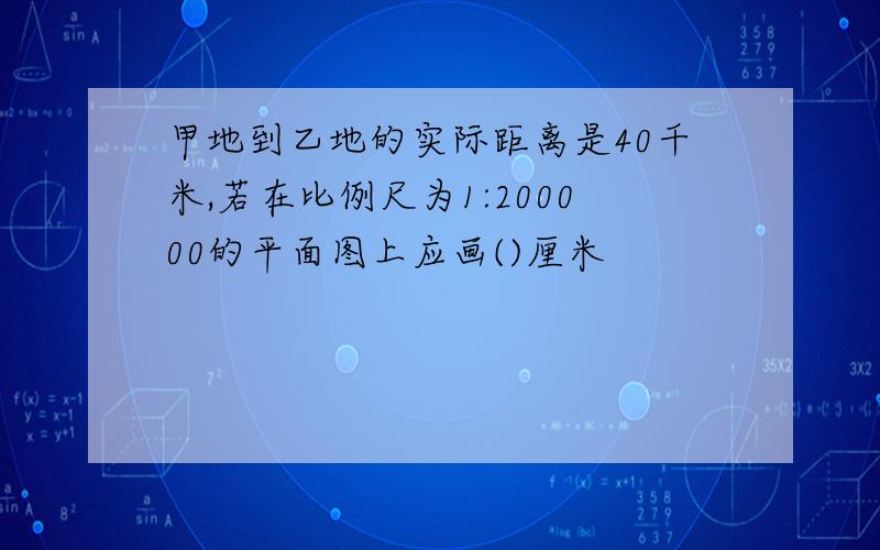 甲地到乙地的实际距离是40千米,若在比例尺为1:200000的平面图上应画()厘米