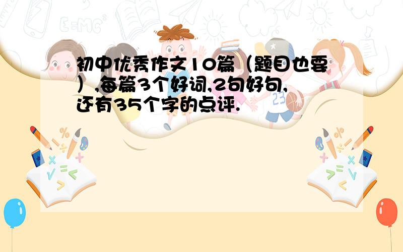 初中优秀作文10篇（题目也要）,每篇3个好词,2句好句,还有35个字的点评.