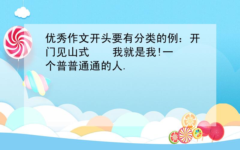 优秀作文开头要有分类的例：开门见山式    我就是我!一个普普通通的人.