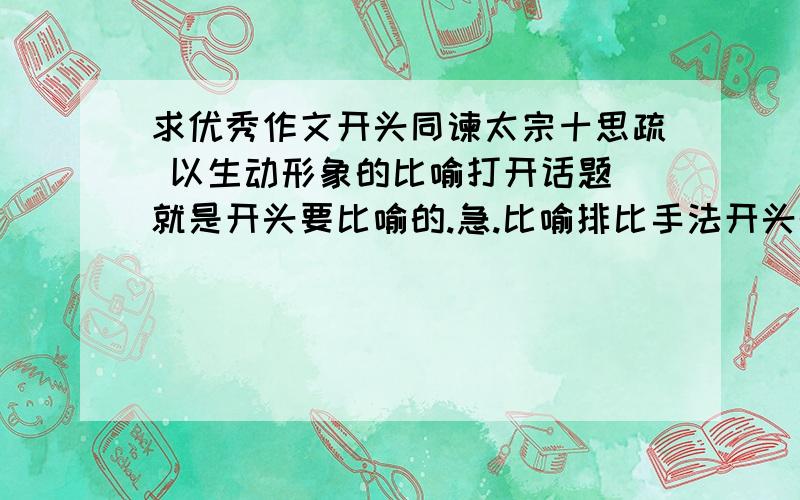 求优秀作文开头同谏太宗十思疏 以生动形象的比喻打开话题 就是开头要比喻的.急.比喻排比手法开头的作文