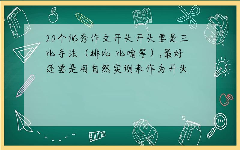 20个优秀作文开头开头要是三比手法（排比 比喻等）,最好还要是用自然实例来作为开头