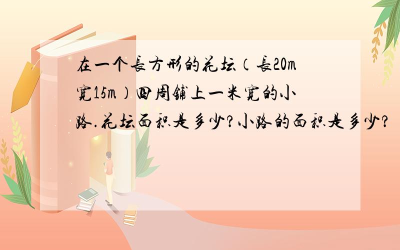 在一个长方形的花坛（长20m宽15m）四周铺上一米宽的小路.花坛面积是多少?小路的面积是多少?