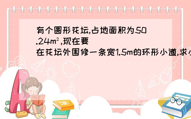 有个圆形花坛,占地面积为50.24m²,现在要在花坛外围修一条宽1.5m的环形小道,求小道的面积是多少?