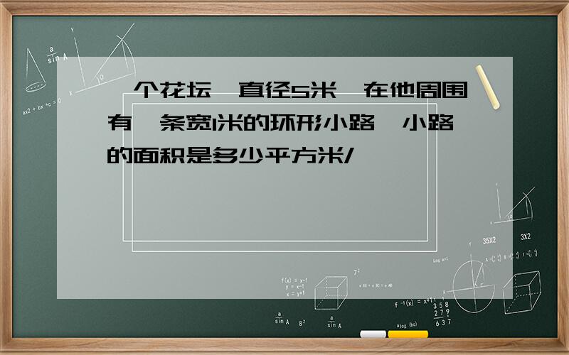 一个花坛,直径5米,在他周围有一条宽1米的环形小路,小路的面积是多少平方米/