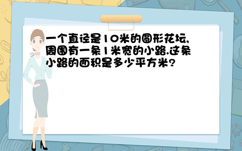 一个直径是10米的圆形花坛,周围有一条1米宽的小路.这条小路的面积是多少平方米?