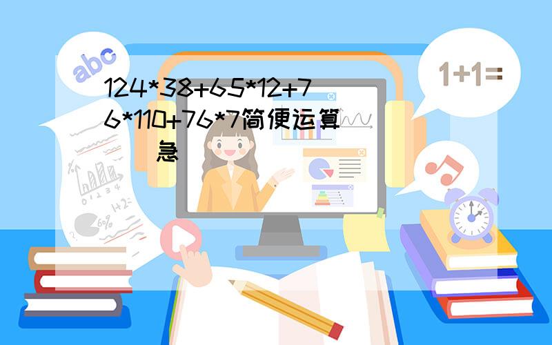 124*38+65*12+76*110+76*7简便运算　　急