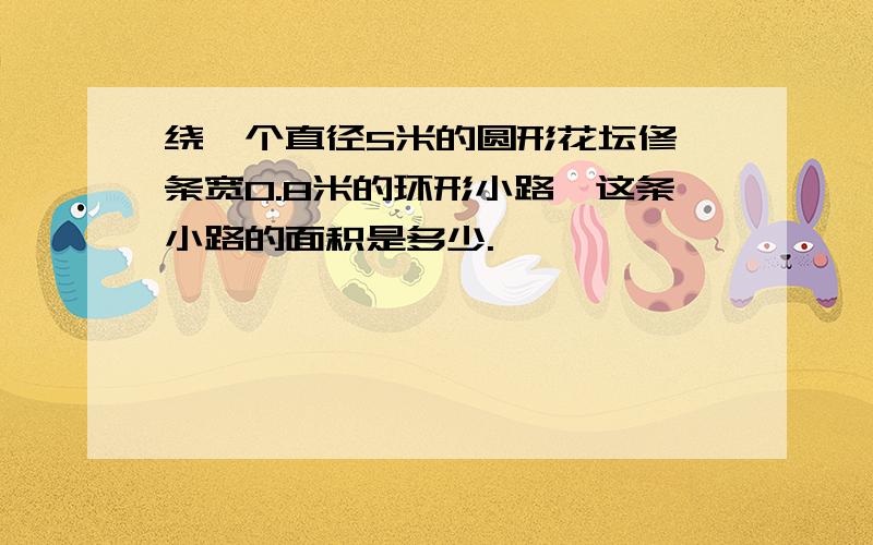 绕一个直径5米的圆形花坛修一条宽0.8米的环形小路,这条小路的面积是多少.