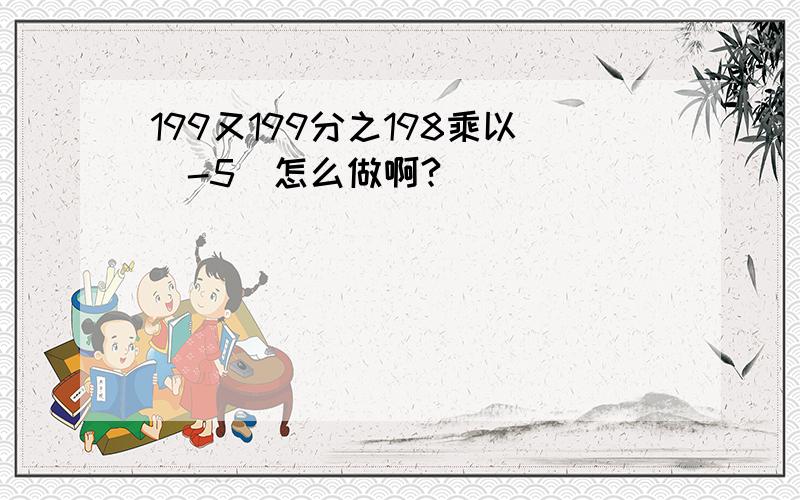 199又199分之198乘以（-5）怎么做啊?