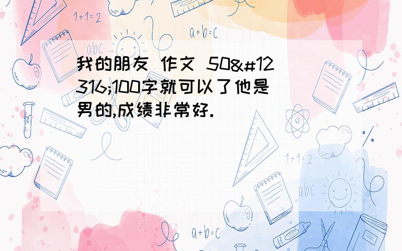 我的朋友 作文 50〜100字就可以了他是男的,成绩非常好.