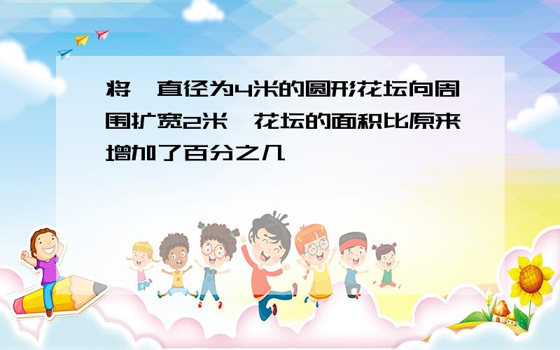 将一直径为4米的圆形花坛向周围扩宽2米,花坛的面积比原来增加了百分之几