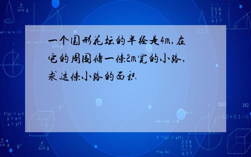 一个圆形花坛的半径是4m,在它的周围修一条2m宽的小路,求这条小路的面积