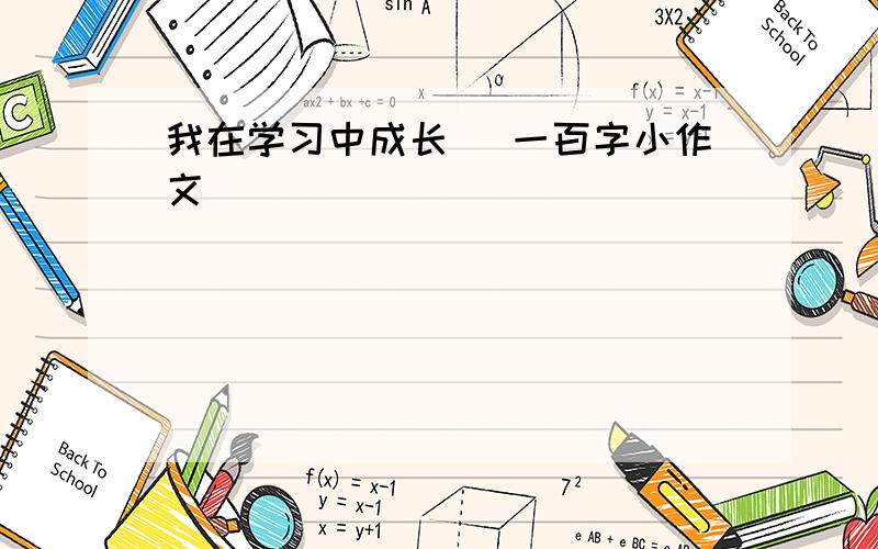 我在学习中成长 （一百字小作文）