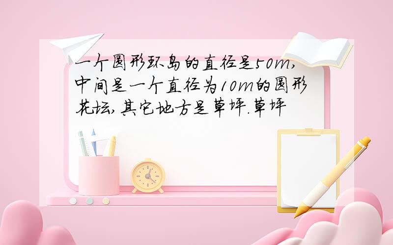 一个圆形环岛的直径是50m,中间是一个直径为10m的圆形花坛,其它地方是草坪.草坪