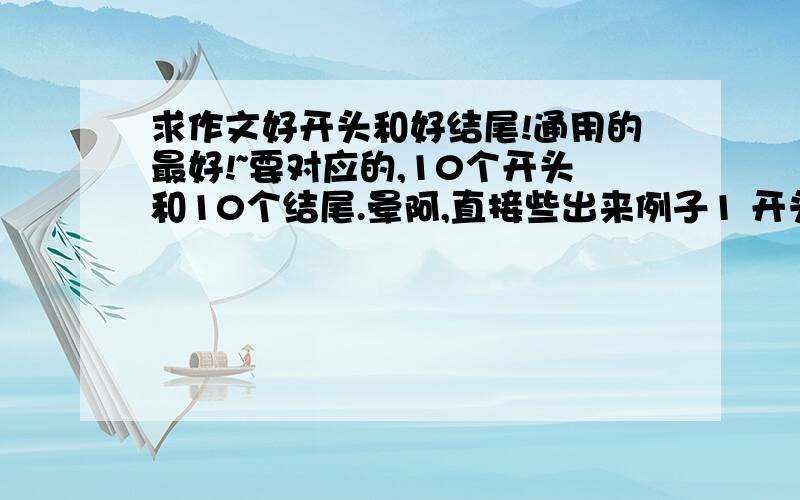 求作文好开头和好结尾!通用的最好!~要对应的,10个开头和10个结尾.晕阿,直接些出来例子1 开头：  结尾：2  开头：  结尾：.