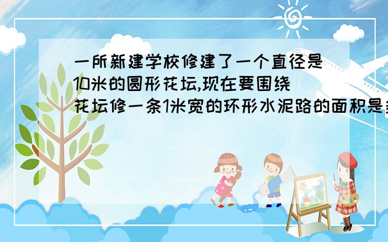 一所新建学校修建了一个直径是10米的圆形花坛,现在要围绕花坛修一条1米宽的环形水泥路的面积是多少平方米如果每平方米需要花费50元,修这条路一共要花多少元?