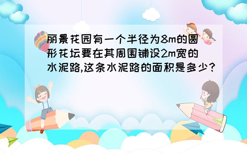 丽景花园有一个半径为8m的圆形花坛要在其周围铺设2m宽的水泥路,这条水泥路的面积是多少?