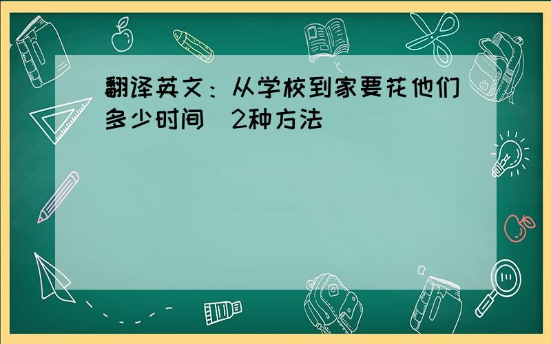 翻译英文：从学校到家要花他们多少时间（2种方法）