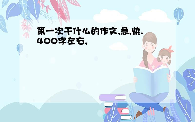 第一次干什么的作文,急,快.400字左右,