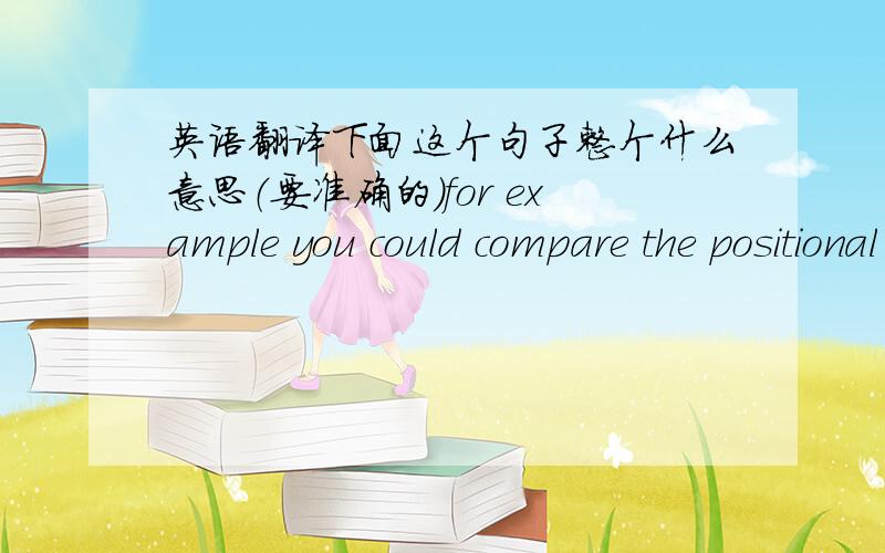 英语翻译下面这个句子整个什么意思（要准确的）for example you could compare the positional profile of males when feeding and foraging compared to when traveling,You could compare the positional profile of females when feeding and