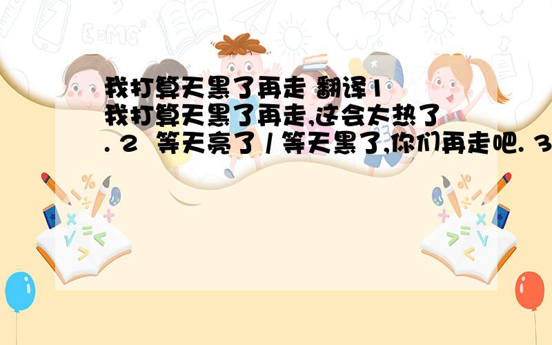 我打算天黑了再走 翻译1  我打算天黑了再走,这会太热了. 2  等天亮了 / 等天黑了,你们再走吧. 3  他不小心把裤子弄破了,需要借点针线来缝补一下. 4  不一会 天就亮了 / 天就黑了 英语翻译.谢