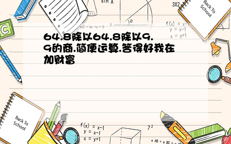 64.8除以64.8除以9.9的商.简便运算.答得好我在加财富