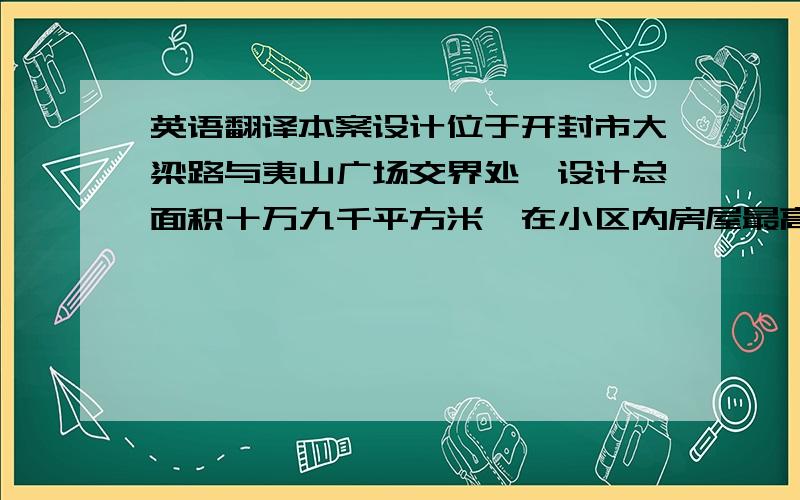 英语翻译本案设计位于开封市大梁路与夷山广场交界处,设计总面积十万九千平方米,在小区内房屋最高为六层,小区内的容积率为1.12,绿地率为0.32.在本案中主要用到的技术是可持续性景观设计