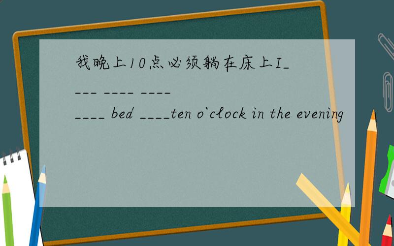 我晚上10点必须躺在床上I____ ____ ____ ____ bed ____ten o`clock in the evening