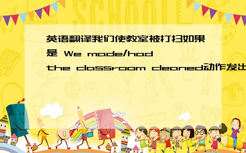 英语翻译我们使教室被打扫如果是 We made/had the classroom cleaned动作发出者就不是我们了 那应该翻译成什么比较好中译英 我要的是英文 3楼：我们老师要求精确英文翻译sniper03&Reisender ：这样就