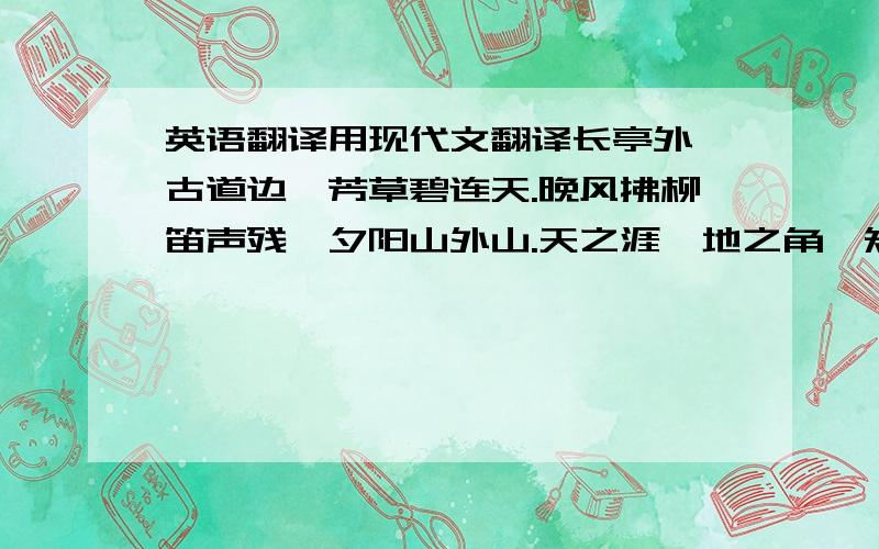 英语翻译用现代文翻译长亭外,古道边,芳草碧连天.晚风拂柳笛声残,夕阳山外山.天之涯,地之角,知交半零落；一杯浊酒尽余欢,今宵别梦寒.