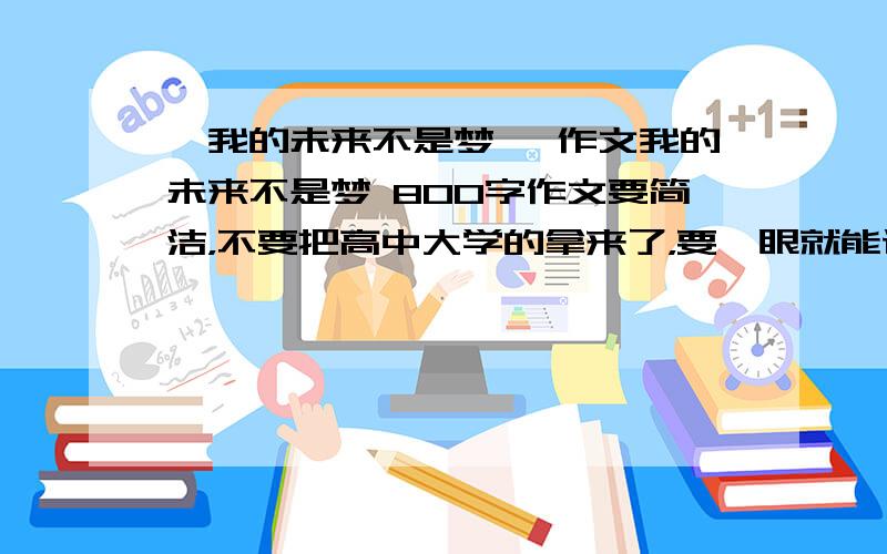 《我的未来不是梦》 作文我的未来不是梦 800字作文要简洁，不要把高中大学的拿来了，要一眼就能读懂的，不要太富有那种诗意，适当的引用也可以