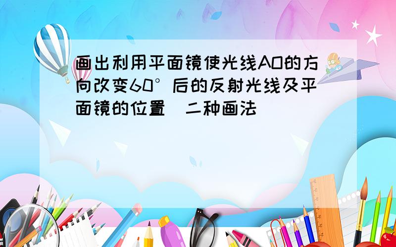 画出利用平面镜使光线AO的方向改变60°后的反射光线及平面镜的位置(二种画法)