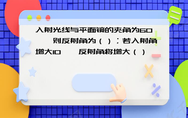 入射光线与平面镜的夹角为60°,则反射角为（）；若入射角增大10°,反射角将增大（）