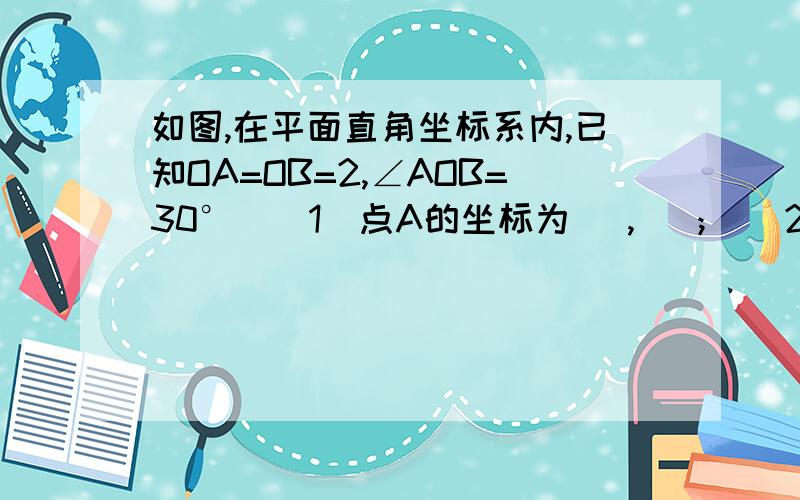 如图,在平面直角坐标系内,已知OA=OB=2,∠AOB=30°．（1）点A的坐标为（ , ）； （2）将△AOB绕点O顺时针旋转a度（0＜a＜90）．①当a=30时,点B恰好落在反比例函数y=kx（x＞0）的图象上,求k的值；②