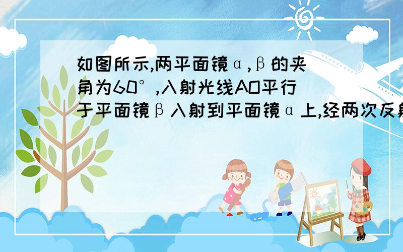 如图所示,两平面镜α,β的夹角为60°,入射光线AO平行于平面镜β入射到平面镜α上,经两次反射后的出射光线CB平行于α,求出∠OCB