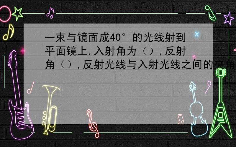 一束与镜面成40°的光线射到平面镜上,入射角为（）,反射角（）,反射光线与入射光线之间的夹角（）